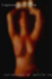 Curvaceous, or petite naked or voluminous/BBW.